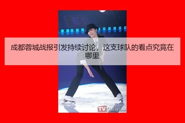 成都蓉城战报引发持续讨论，这支球队的看点究竟在哪里